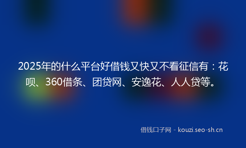 2025年的什么平台好借钱又快又不看征信有：花呗、360借条、团贷网、安逸花、人人贷等。