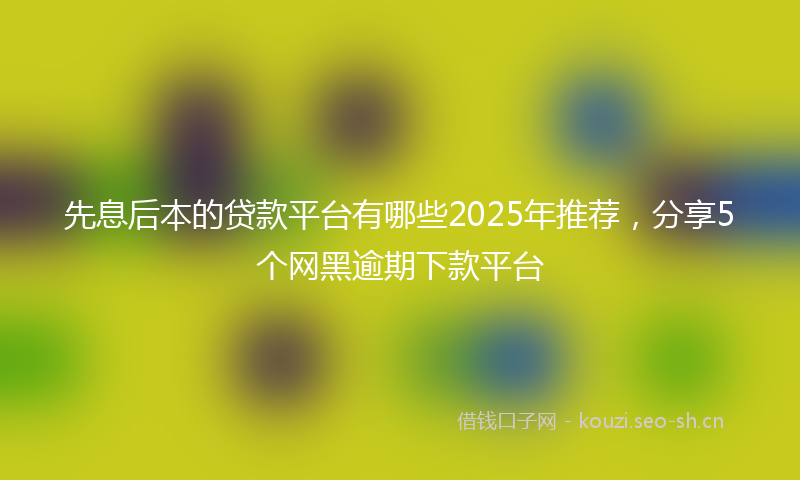 先息后本的贷款平台有哪些2025年推荐，分享5个网黑逾期下款平台