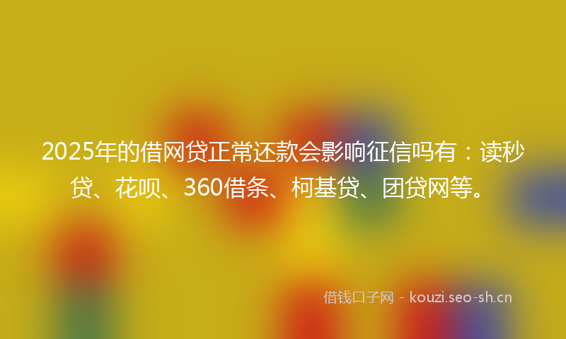 2025年的借网贷正常还款会影响征信吗有:读秒贷、花呗、360借条、柯基贷、团贷网等。