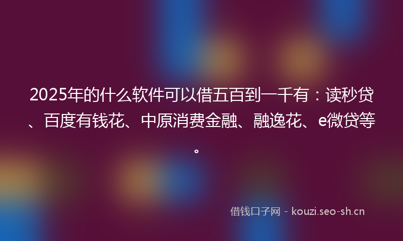 2025年的什么软件可以借五百到一千有:读秒贷、百度有钱花、中原消费金融、融逸花、e微贷等。