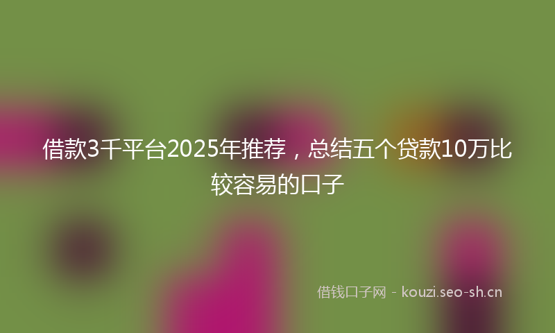 借款3千平台2025年推荐，总结五个贷款10万比较容易的口子