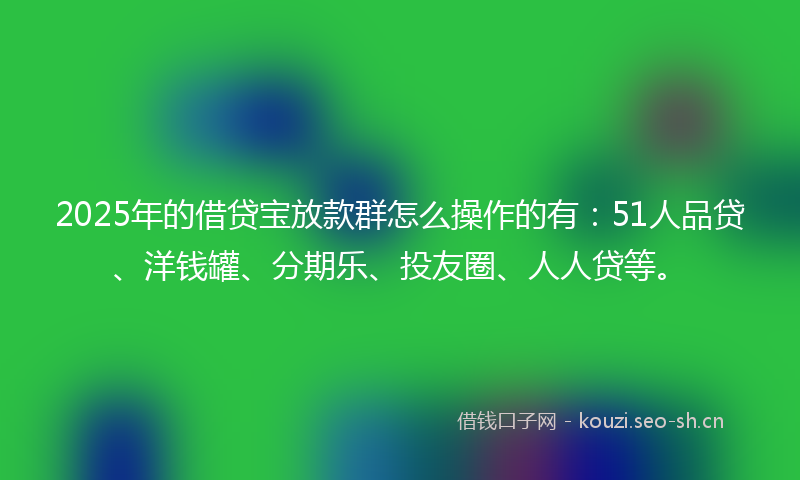 2025年的借贷宝放款群怎么操作的有:51人品贷、洋钱罐、分期乐、投友圈、人人贷等。