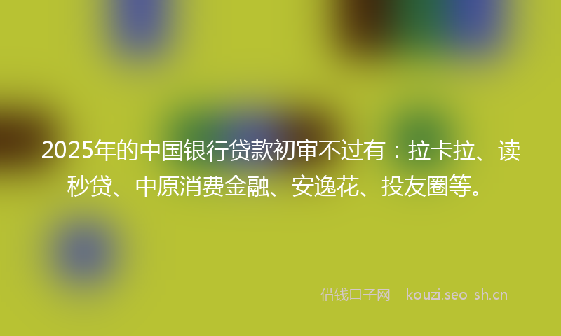 2025年的中国银行贷款初审不过有：拉卡拉、读秒贷、中原消费金融、安逸花、投友圈等。