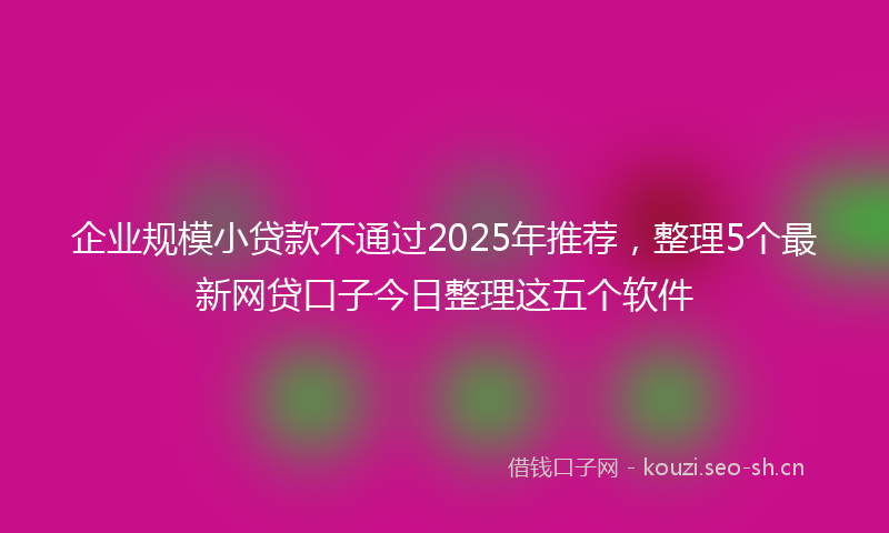 企业规模小贷款不通过2025年推荐，整理5个最新网贷口子今日整理这五个软件