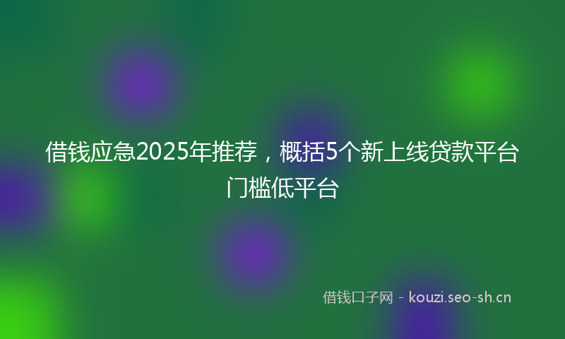 借钱应急2025年推荐，概括5个新上线贷款平台门槛低平台