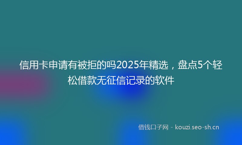 信用卡申请有被拒的吗2025年精选，盘点5个轻松借款无征信记录的软件