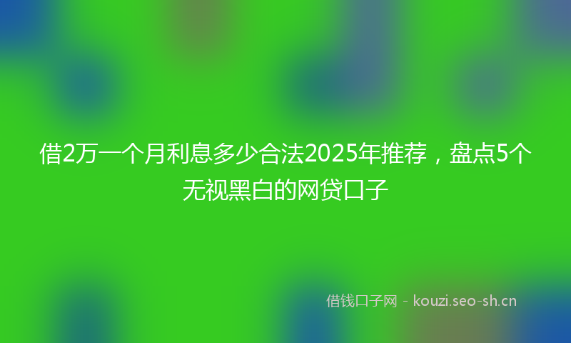 借2万一个月利息多少合法2025年推荐，盘点5个无视黑白的网贷口子