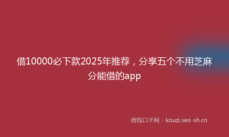 借10000必下款2025年推荐，分享五个不用芝麻分能借的app