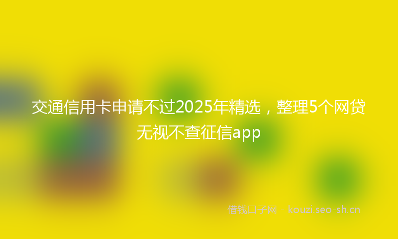 交通信用卡申请不过2025年精选,整理5个网贷无视不查征信app