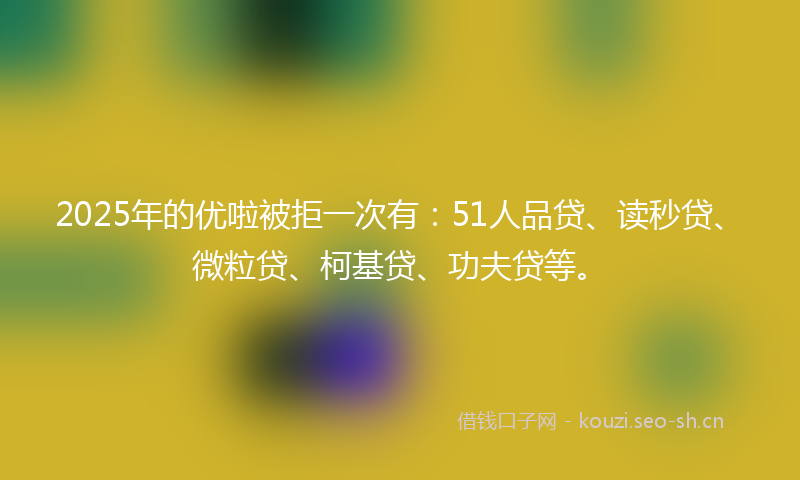 2025年的优啦被拒一次有：51人品贷、读秒贷、微粒贷、柯基贷、功夫贷等。