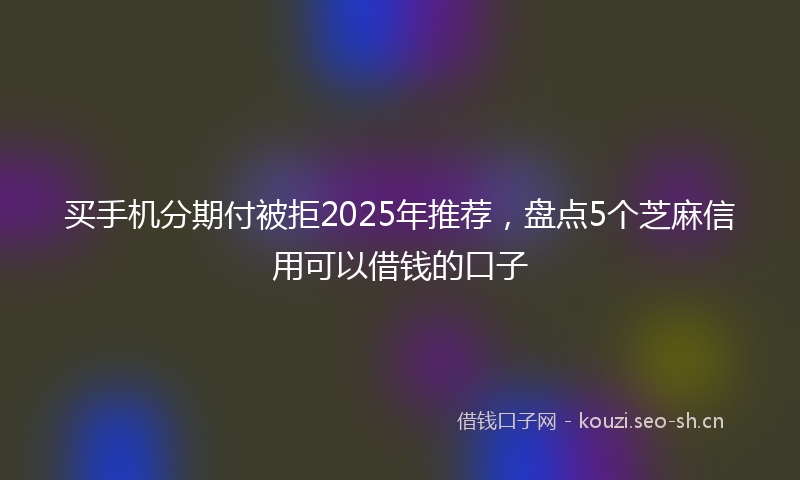 买手机分期付被拒2025年推荐,盘点5个芝麻信用可以借钱的口子