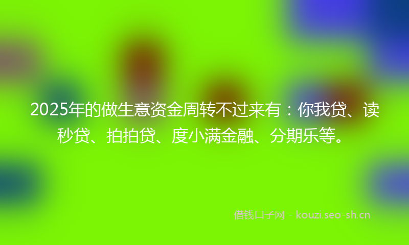 2025年的做生意资金周转不过来有：你我贷、读秒贷、拍拍贷、度小满金融、分期乐等。