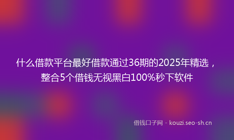 什么借款平台最好借款通过36期的2025年精选，整合5个借钱无视黑白100%秒下软件