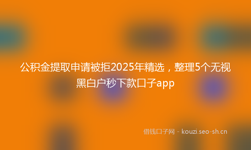 公积金提取申请被拒2025年精选，整理5个无视黑白户秒下款口子app