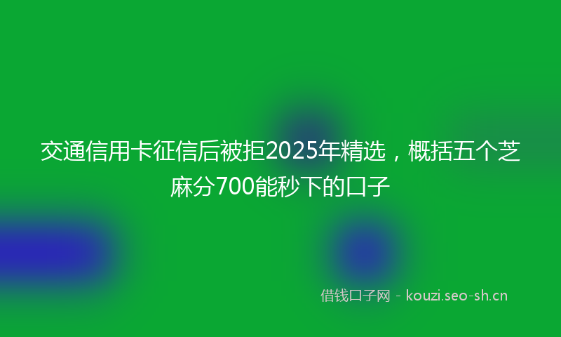 交通信用卡征信后被拒2025年精选，概括五个芝麻分700能秒下的口子