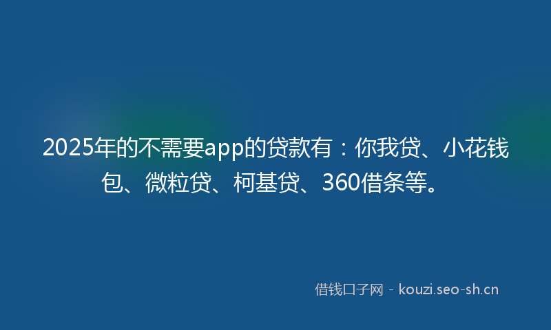 2025年的不需要app的贷款有：你我贷、小花钱包、微粒贷、柯基贷、360借条等。