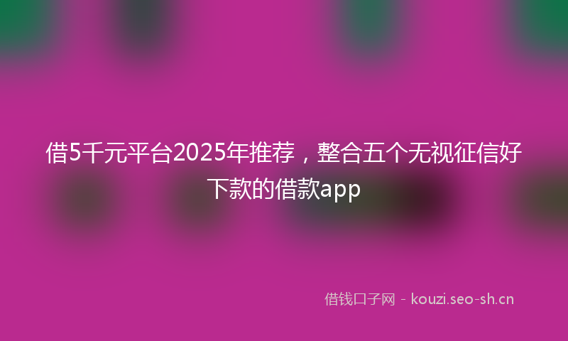 借5千元平台2025年推荐，整合五个无视征信好下款的借款app