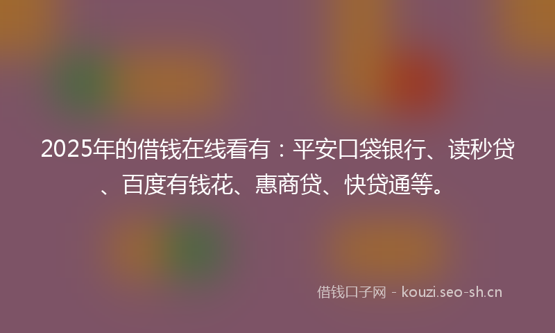 2025年的借钱在线看有：平安口袋银行、读秒贷、百度有钱花、惠商贷、快贷通等。