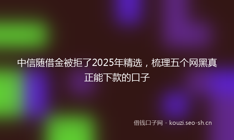 中信随借金被拒了2025年精选，梳理五个网黑真正能下款的口子