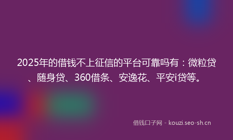 2025年的借钱不上征信的平台可靠吗有：微粒贷、随身贷、360借条、安逸花、平安i贷等。