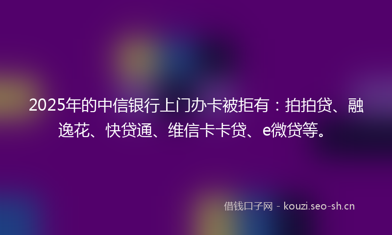2025年的中信银行上门办卡被拒有:拍拍贷、融逸花、快贷通、维信卡卡贷、e微贷等。