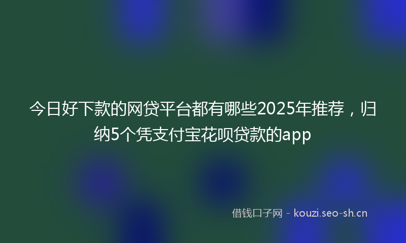 今日好下款的网贷平台都有哪些2025年推荐，归纳5个凭支付宝花呗贷款的app