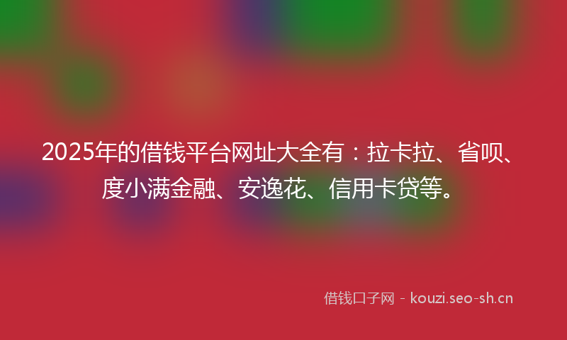 2025年的借钱平台网址大全有：拉卡拉、省呗、度小满金融、安逸花、信用卡贷等。