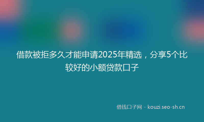 借款被拒多久才能申请2025年精选,分享5个比较好的小额贷款口子