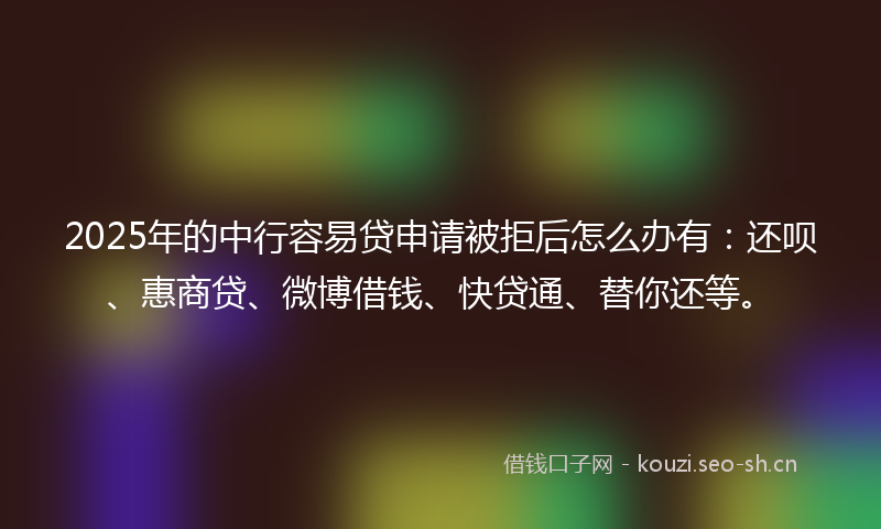 2025年的中行容易贷申请被拒后怎么办有：还呗、惠商贷、微博借钱、快贷通、替你还等。