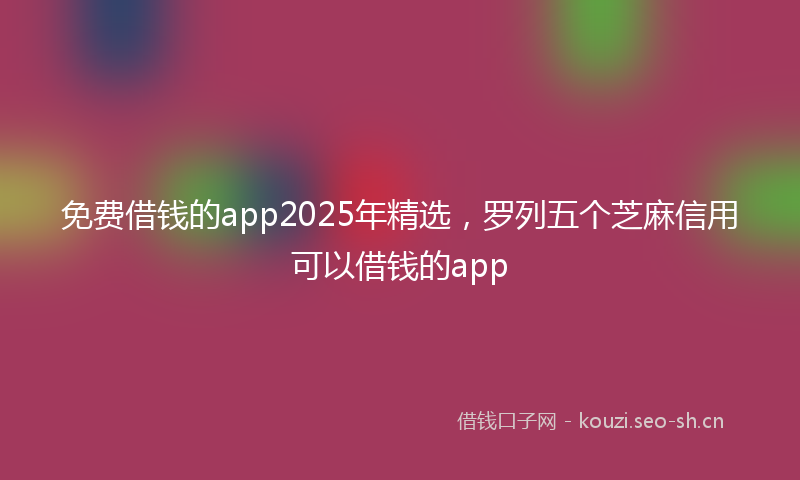 免费借钱的app2025年精选,罗列五个芝麻信用可以借钱的app