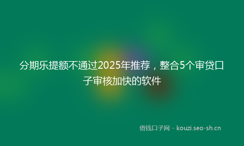 分期乐提额不通过2025年推荐，整合5个审贷口子审核加快的软件