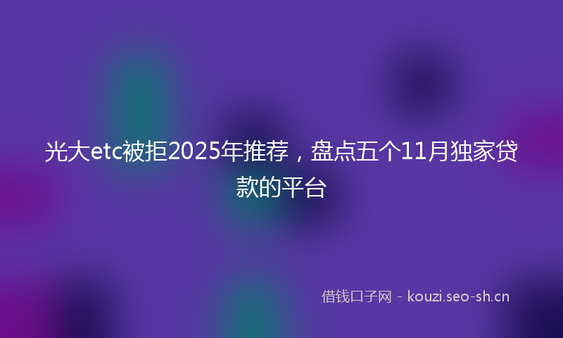 光大etc被拒2025年推荐，盘点五个11月独家贷款的平台