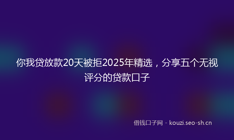 你我贷放款20天被拒2025年精选，分享五个无视评分的贷款口子