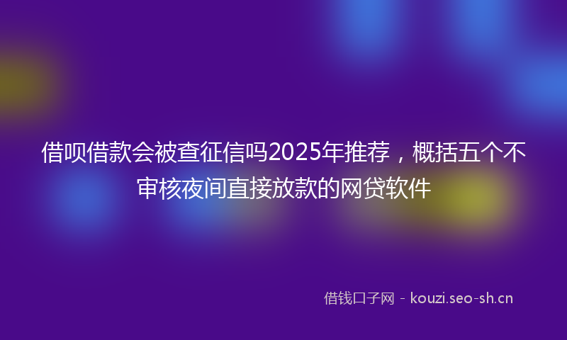 借呗借款会被查征信吗2025年推荐，概括五个不审核夜间直接放款的网贷软件