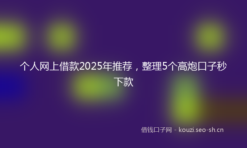 个人网上借款2025年推荐,整理5个高炮口子秒下款