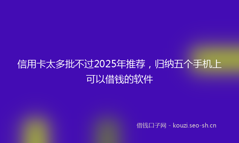 信用卡太多批不过2025年推荐，归纳五个手机上可以借钱的软件