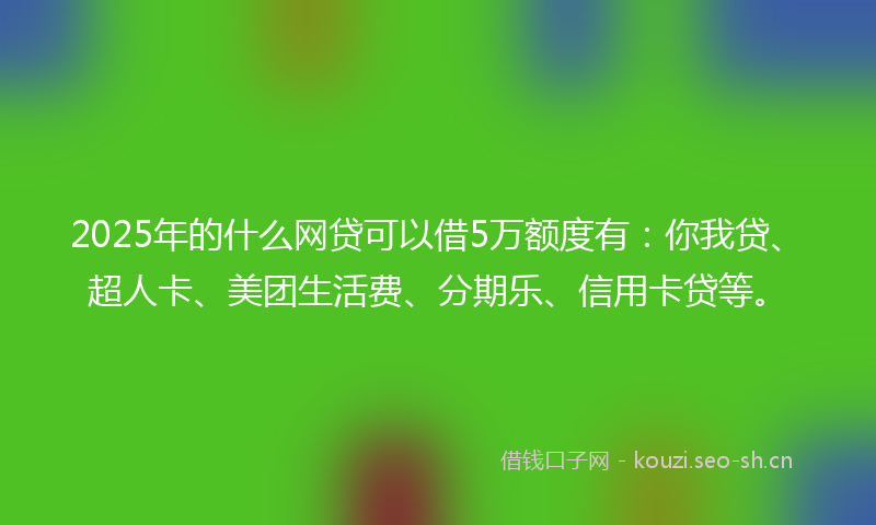 2025年的什么网贷可以借5万额度有:你我贷、超人卡、美团生活费、分期乐、信用卡贷等。