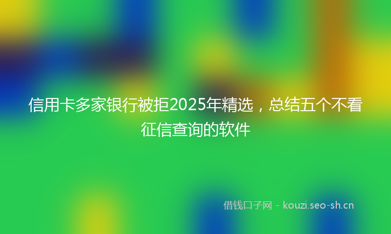 信用卡多家银行被拒2025年精选，总结五个不看征信查询的软件