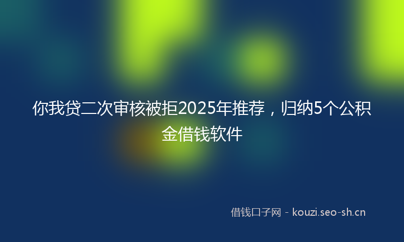 你我贷二次审核被拒2025年推荐，归纳5个公积金借钱软件