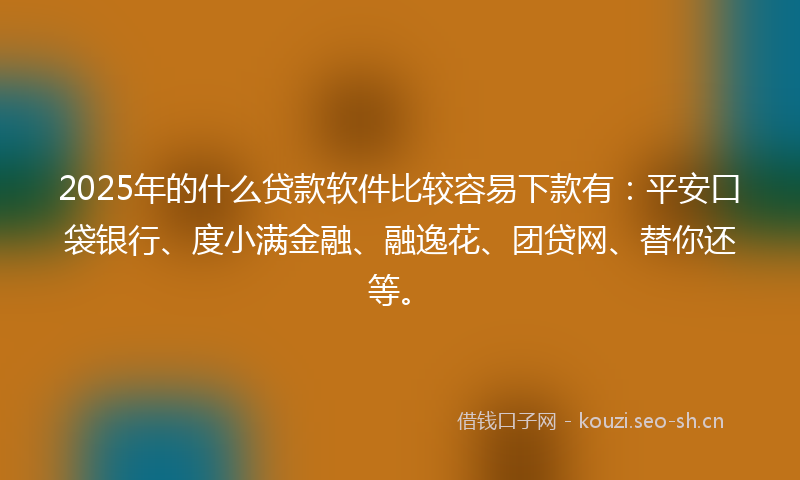 2025年的什么贷款软件比较容易下款有：平安口袋银行、度小满金融、融逸花、团贷网、替你还等。