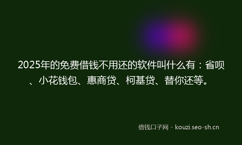 2025年的免费借钱不用还的软件叫什么有：省呗、小花钱包、惠商贷、柯基贷、替你还等。