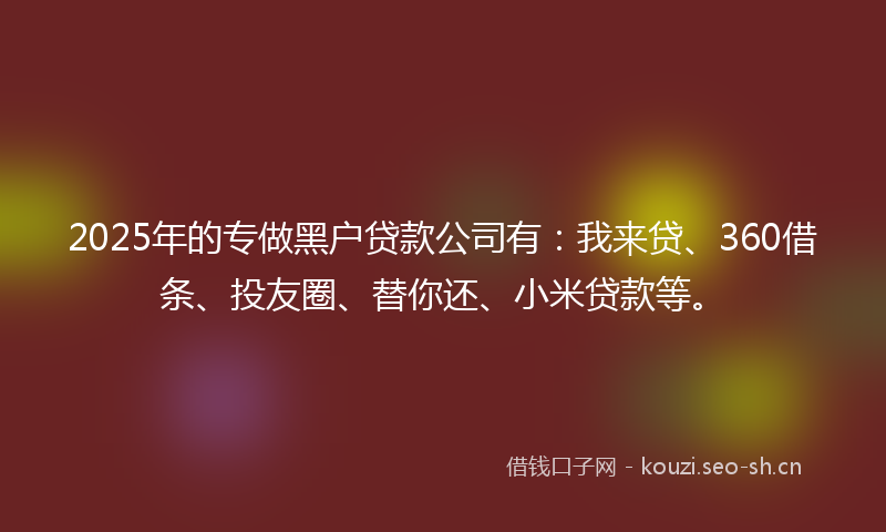2025年的专做黑户贷款公司有：我来贷、360借条、投友圈、替你还、小米贷款等。