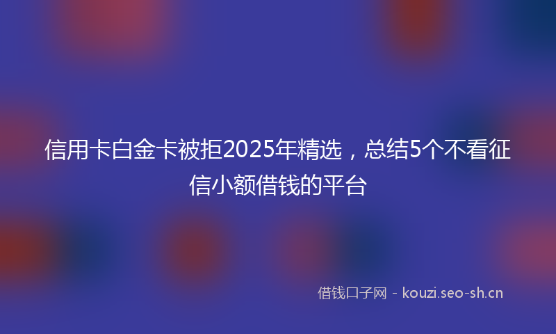 信用卡白金卡被拒2025年精选，总结5个不看征信小额借钱的平台