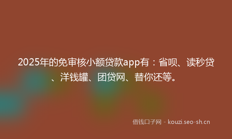 2025年的免审核小额贷款app有：省呗、读秒贷、洋钱罐、团贷网、替你还等。
