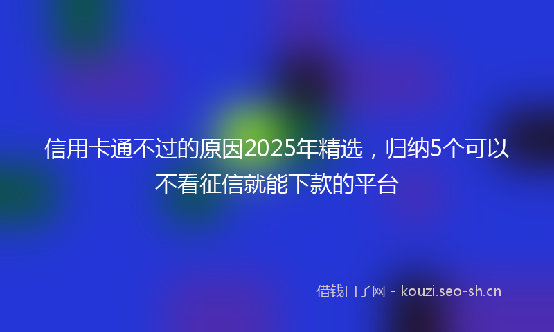 信用卡通不过的原因2025年精选，归纳5个可以不看征信就能下款的平台