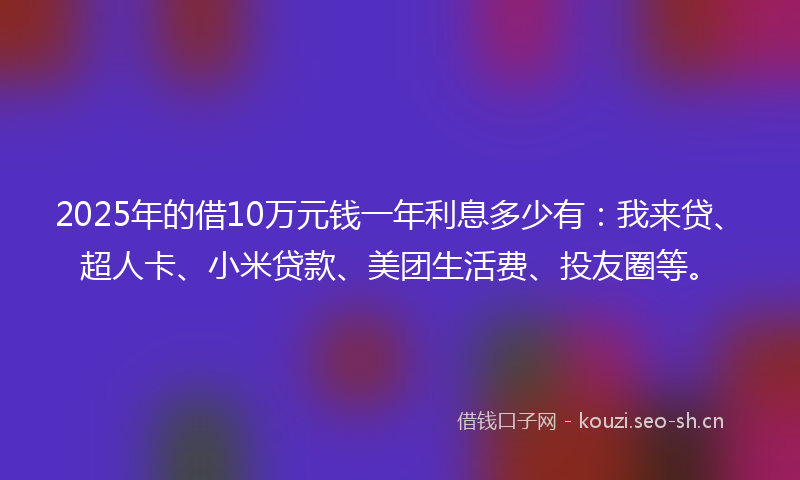 2025年的借10万元钱一年利息多少有:我来贷、超人卡、小米贷款、美团生活费、投友圈等。