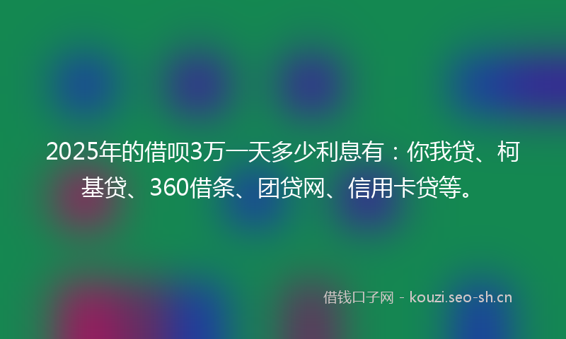 2025年的借呗3万一天多少利息有：你我贷、柯基贷、360借条、团贷网、信用卡贷等。