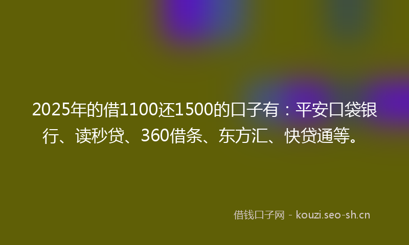 2025年的借1100还1500的口子有：平安口袋银行、读秒贷、360借条、东方汇、快贷通等。