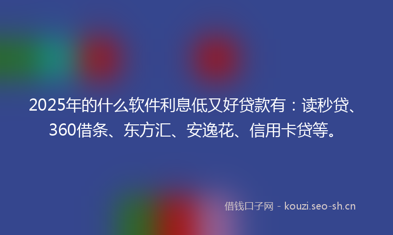 2025年的什么软件利息低又好贷款有:读秒贷、360借条、东方汇、安逸花、信用卡贷等。