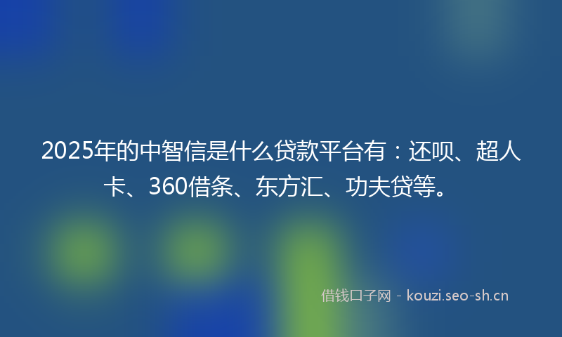 2025年的中智信是什么贷款平台有：还呗、超人卡、360借条、东方汇、功夫贷等。
